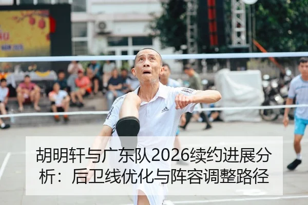 胡明轩与广东队2026续约进展分析：后卫线优化与阵容调整路径