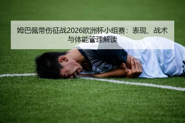 姆巴佩带伤征战2026欧洲杯小组赛：表现、战术与体能管理解读