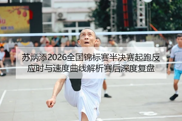 苏炳添2026全国锦标赛半决赛起跑反应时与速度曲线解析赛后深度复盘